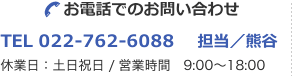 お電話でのお問い合わせ TEL 022-762-6088 担当／熊谷 休業日：土日祝日 / 営業時間　9:00～18:00