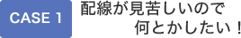 CASE 1/配線が見苦しいので何とかしたい！